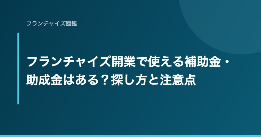 フランチャイズ開業で使える補助金・助成金はある？探し方と注意点